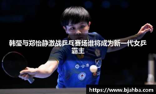 韩莹与郑怡静激战乒乓赛场谁将成为新一代女乒霸主